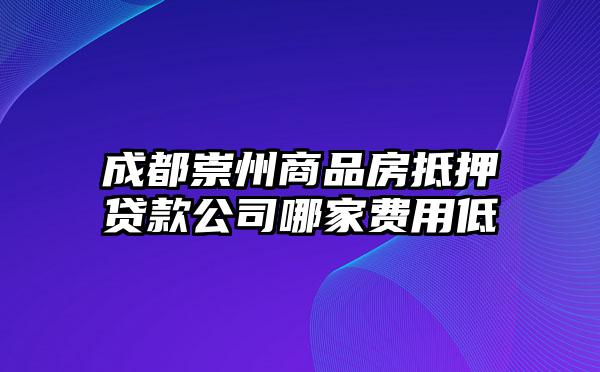 成都崇州商品房抵押贷款公司哪家费用低