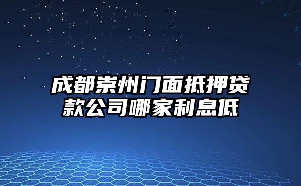 成都崇州门面抵押贷款公司哪家利息低