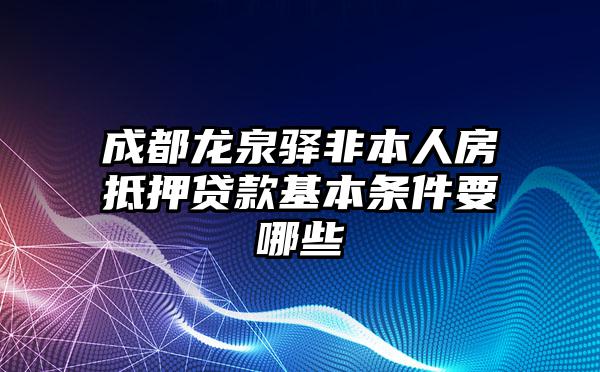 成都龙泉驿非本人房抵押贷款基本条件要哪些