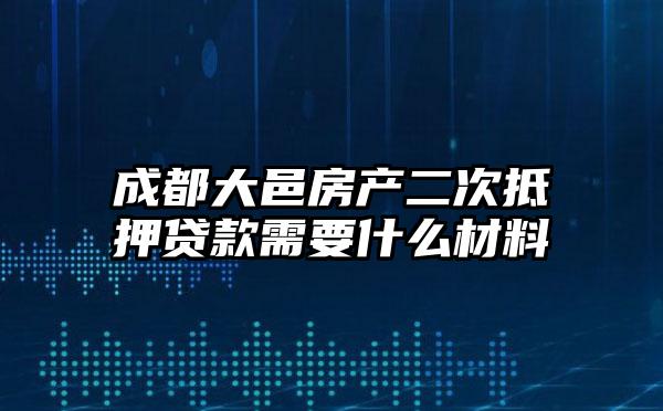 成都大邑房产二次抵押贷款需要什么材料