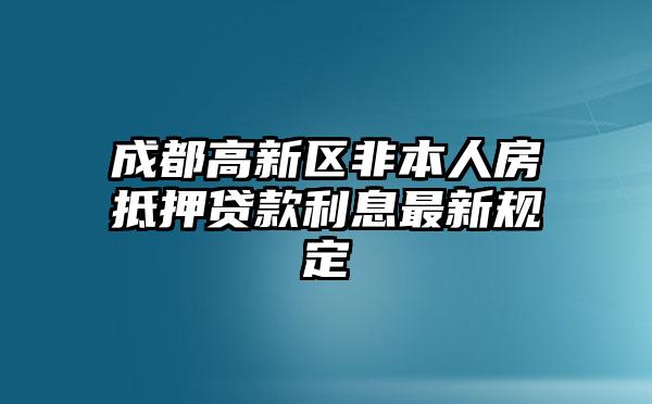 成都高新区非本人房抵押贷款利息最新规定