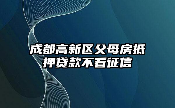 成都高新区父母房抵押贷款不看征信