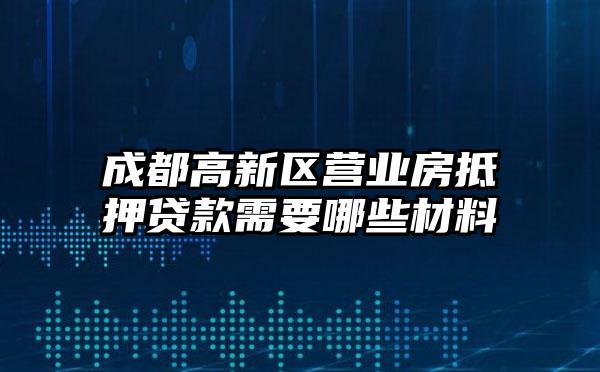 成都高新区营业房抵押贷款需要哪些材料