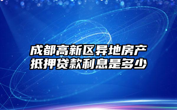 成都高新区异地房产抵押贷款利息是多少