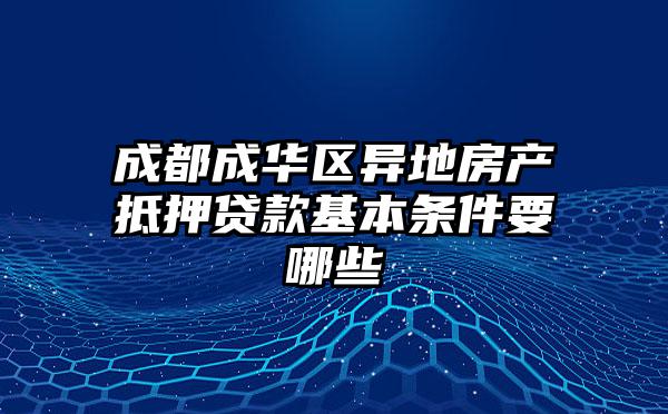 成都成华区异地房产抵押贷款基本条件要哪些