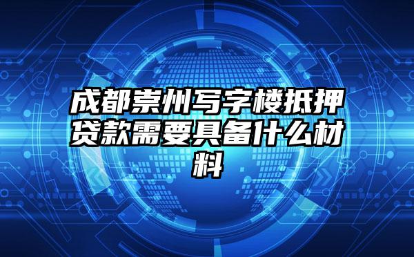 成都崇州写字楼抵押贷款需要具备什么材料