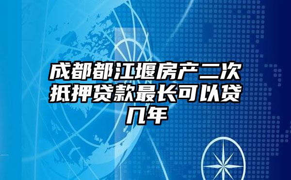 成都都江堰房产二次抵押贷款最长可以贷几年