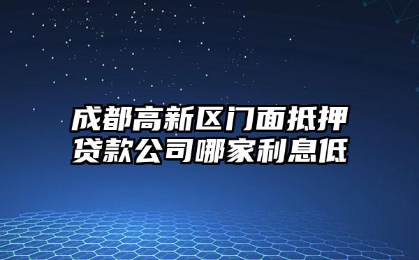 成都高新区门面抵押贷款公司哪家利息低