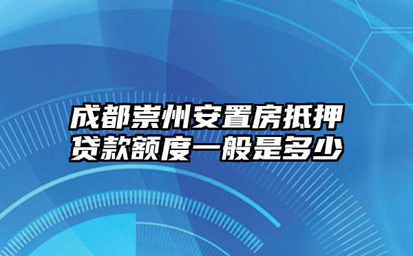 成都崇州安置房抵押贷款额度一般是多少