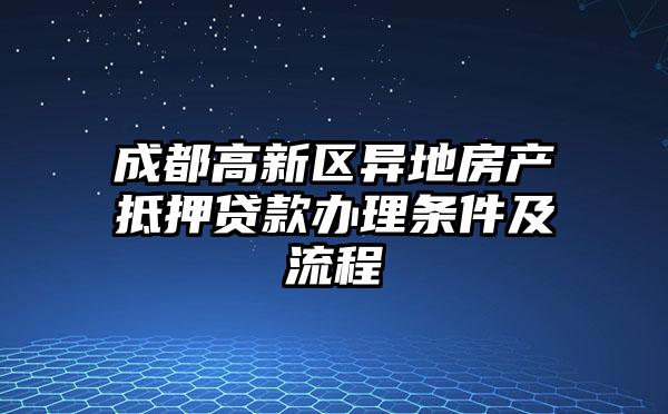 成都高新区异地房产抵押贷款办理条件及流程