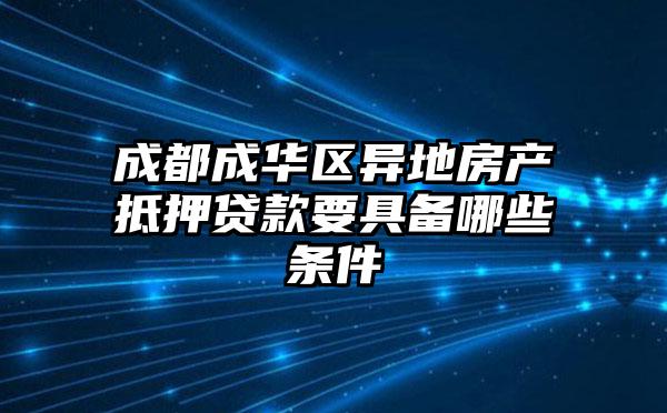 成都成华区异地房产抵押贷款要具备哪些条件