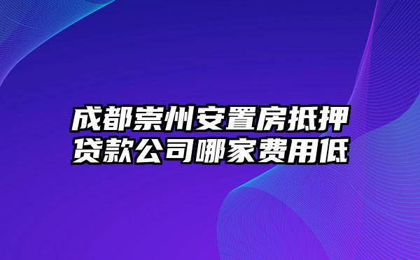 成都崇州安置房抵押贷款公司哪家费用低