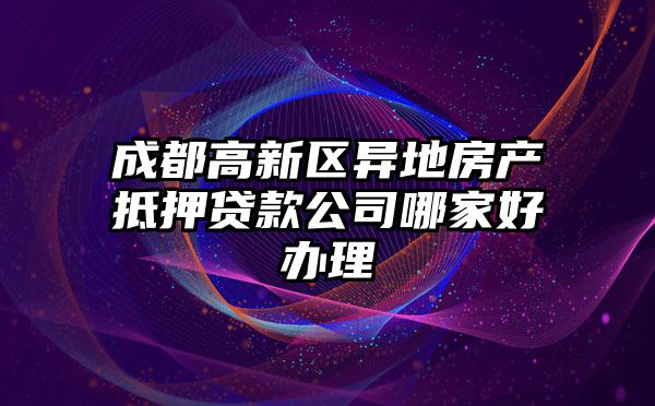 成都高新区异地房产抵押贷款公司哪家好办理