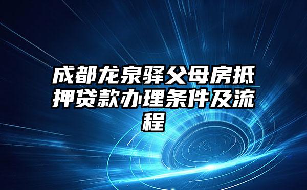 成都龙泉驿父母房抵押贷款办理条件及流程