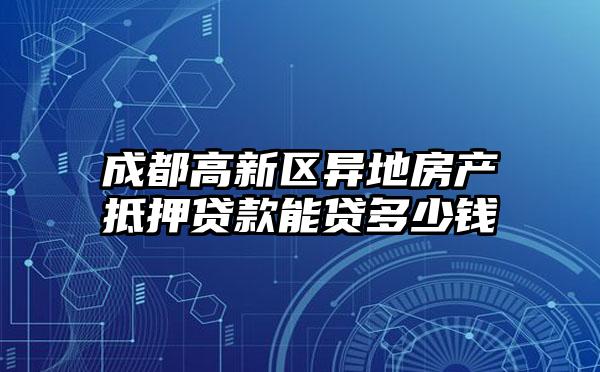 成都高新区异地房产抵押贷款能贷多少钱