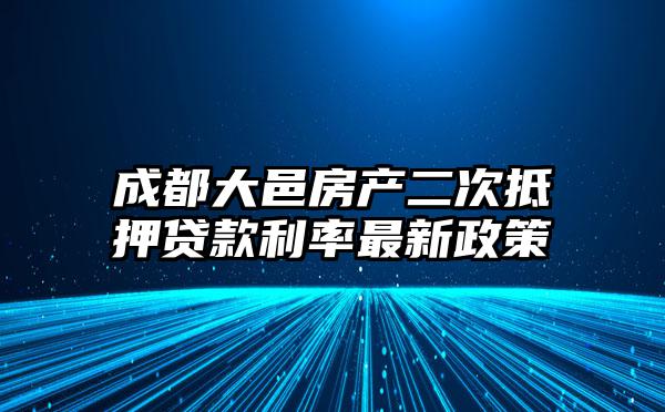 成都大邑房产二次抵押贷款利率最新政策