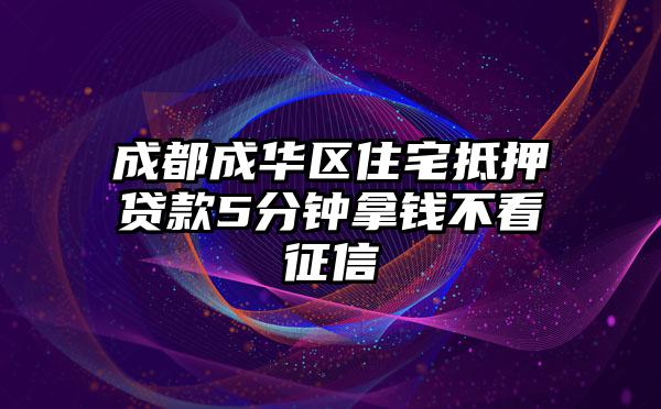 成都成华区住宅抵押贷款5分钟拿钱不看征信