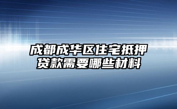 成都成华区住宅抵押贷款需要哪些材料