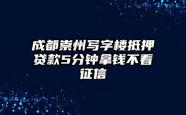 成都崇州写字楼抵押贷款5分钟拿钱不看征信