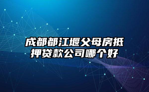 成都都江堰父母房抵押贷款公司哪个好