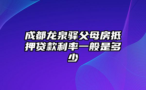 成都龙泉驿父母房抵押贷款利率一般是多少