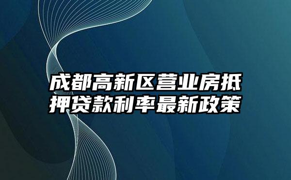 成都高新区营业房抵押贷款利率最新政策