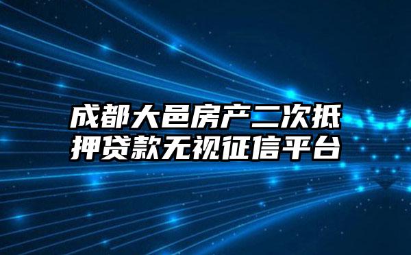 成都大邑房产二次抵押贷款无视征信平台