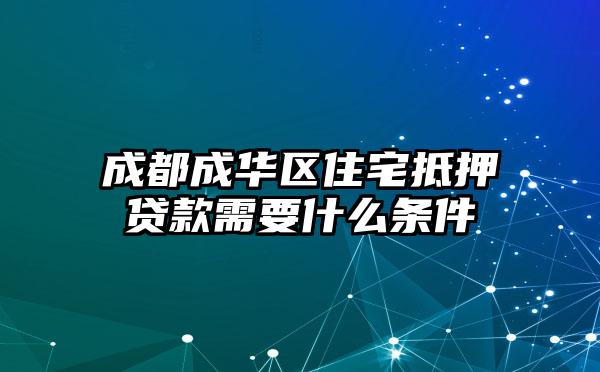 成都成华区住宅抵押贷款需要什么条件