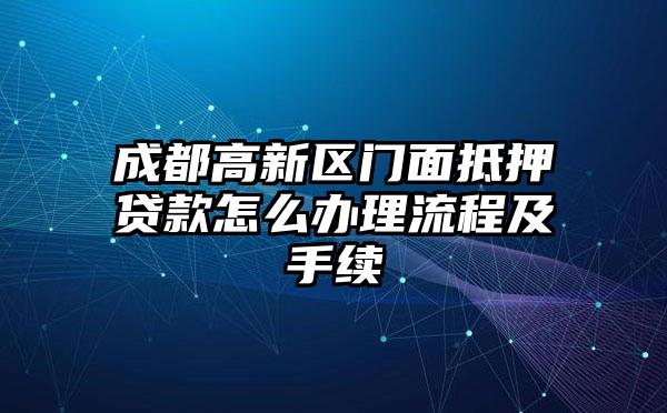 成都高新区门面抵押贷款怎么办理流程及手续