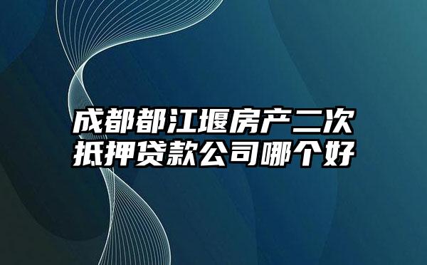 成都都江堰房产二次抵押贷款公司哪个好