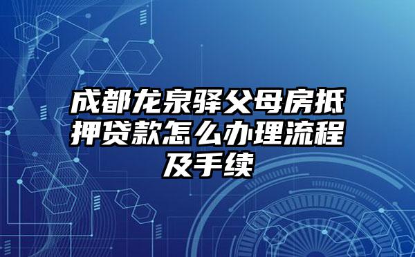 成都龙泉驿父母房抵押贷款怎么办理流程及手续