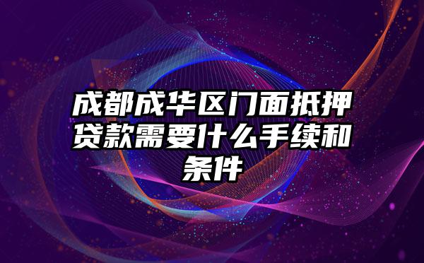 成都成华区门面抵押贷款需要什么手续和条件