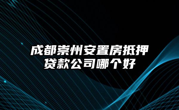 成都崇州安置房抵押贷款公司哪个好