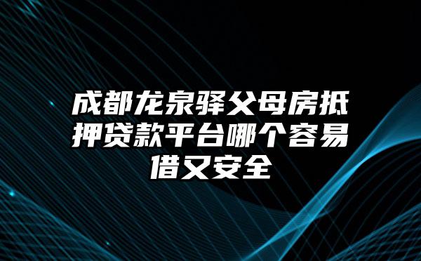 成都龙泉驿父母房抵押贷款平台哪个容易借又安全