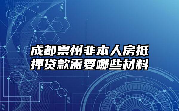 成都崇州非本人房抵押贷款需要哪些材料