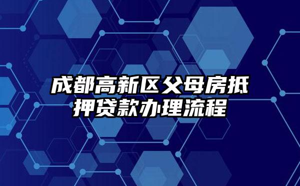 成都高新区父母房抵押贷款办理流程