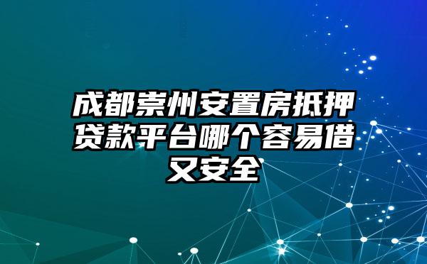 成都崇州安置房抵押贷款平台哪个容易借又安全