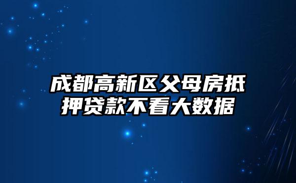 成都高新区父母房抵押贷款不看大数据