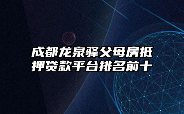 成都龙泉驿父母房抵押贷款平台排名前十