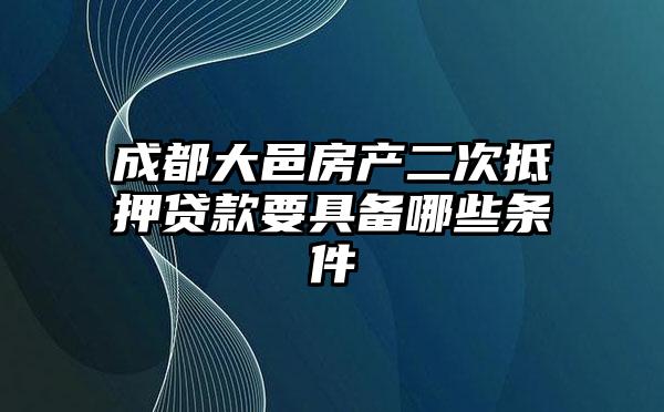 成都大邑房产二次抵押贷款要具备哪些条件