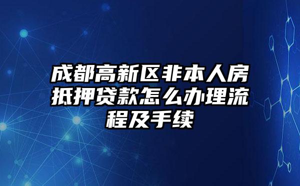 成都高新区非本人房抵押贷款怎么办理流程及手续