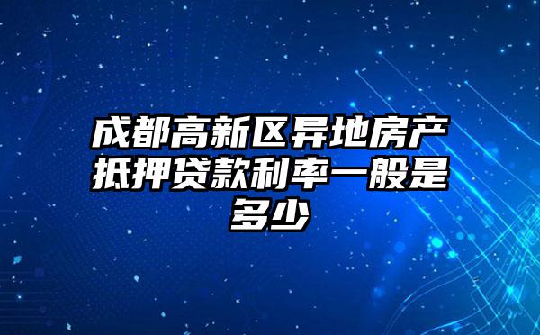 成都高新区异地房产抵押贷款利率一般是多少