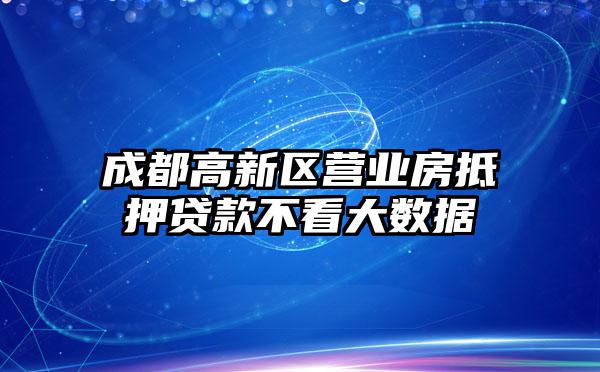 成都高新区营业房抵押贷款不看大数据