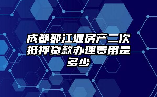 成都都江堰房产二次抵押贷款办理费用是多少