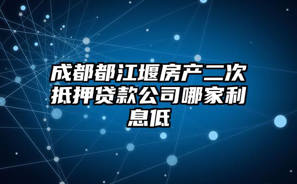 成都都江堰房产二次抵押贷款公司哪家利息低