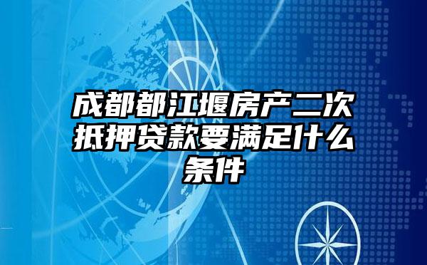 成都都江堰房产二次抵押贷款要满足什么条件