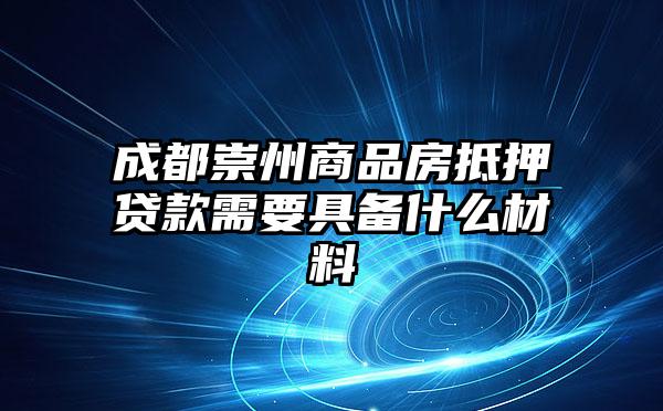 成都崇州商品房抵押贷款需要具备什么材料