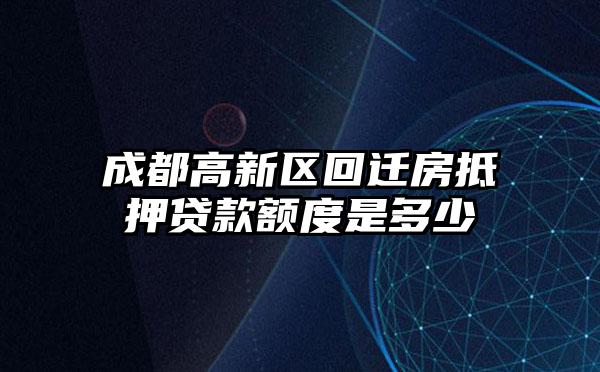 成都高新区回迁房抵押贷款额度是多少