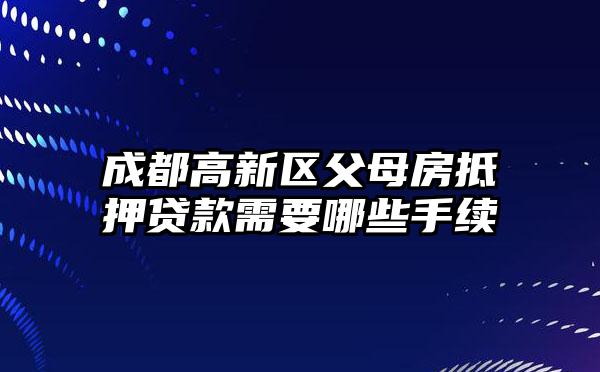 成都高新区父母房抵押贷款需要哪些手续