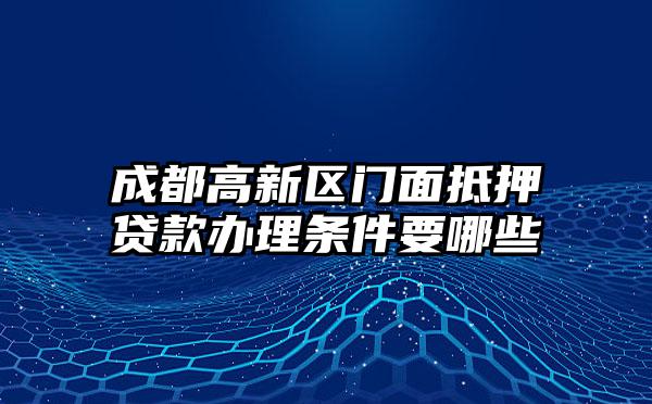 成都高新区门面抵押贷款办理条件要哪些